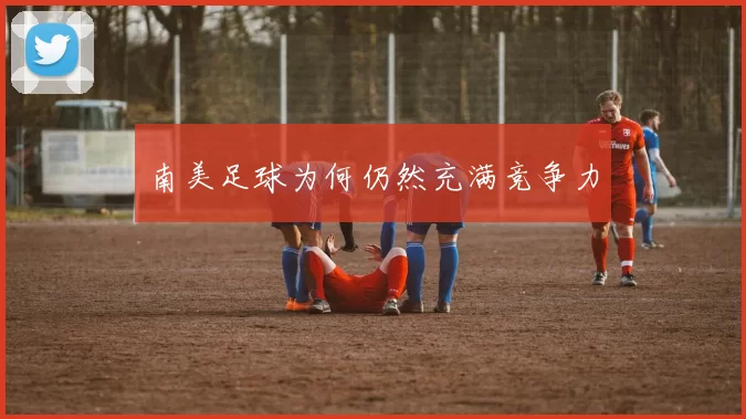 南美足球为何仍然充满竞争力