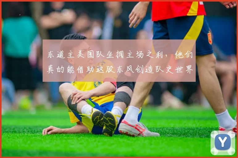 东道主美国队坐拥主场之利，他们真的能借助这股东风创造队史世界杯最佳战绩吗