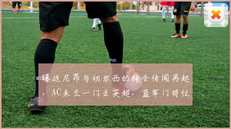 曝迈尼昂与切尔西的转会传闻再起，AC米兰一门去英超，蓝军门将位置终于稳了