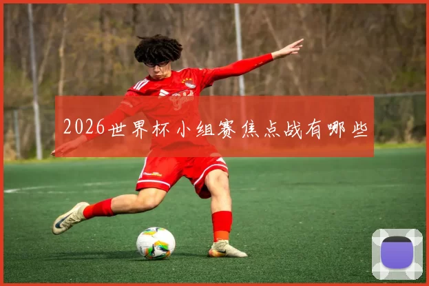 2026世界杯小组赛焦点战有哪些