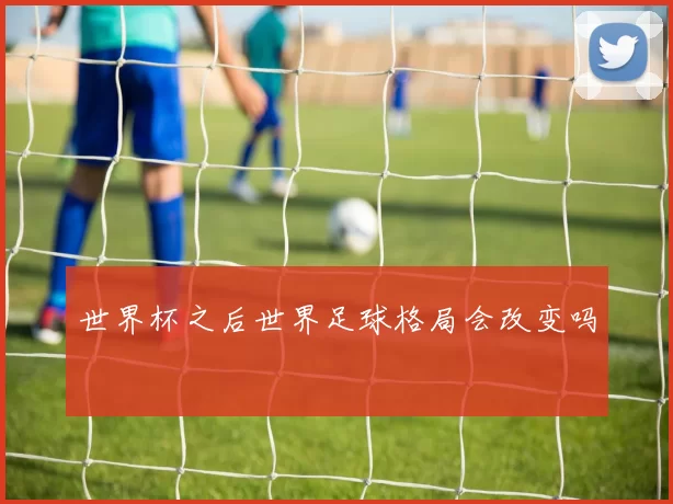 世界杯之后世界足球格局会改变吗