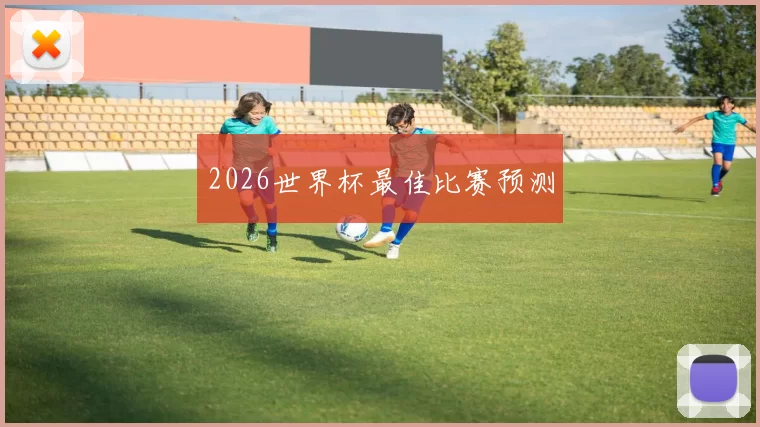 2026世界杯最佳比赛预测