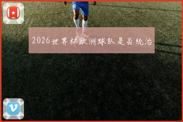 2026世界杯欧洲球队是否统治