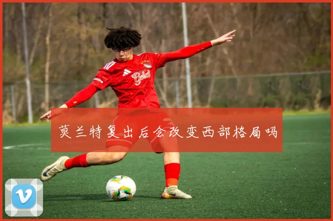 莫兰特复出后会改变西部格局吗