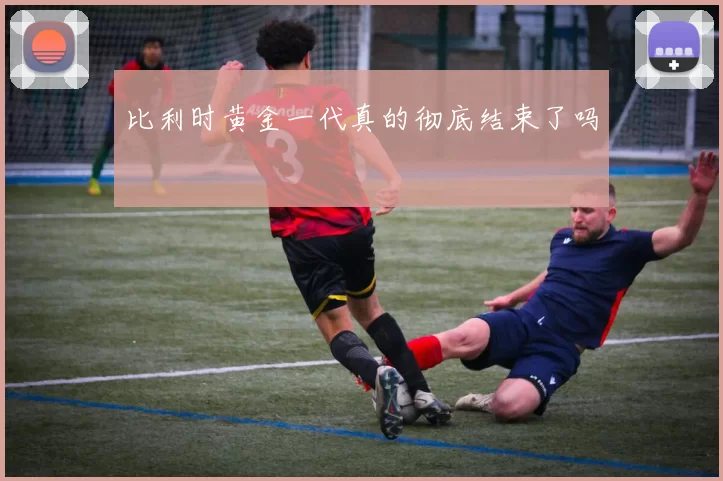 比利时黄金一代真的彻底结束了吗