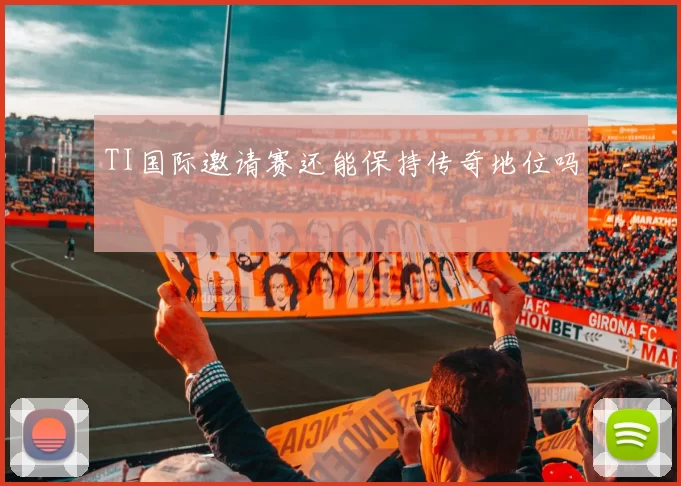 TI国际邀请赛还能保持传奇地位吗