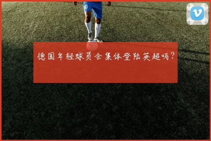 德国年轻球员会集体登陆英超吗？