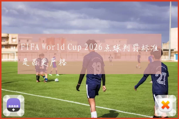 FIFA World Cup 2026点球判罚标准是否更严格