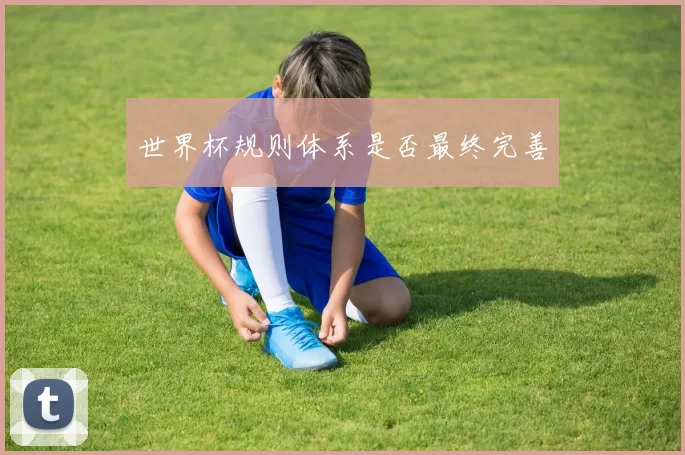 世界杯规则体系是否最终完善