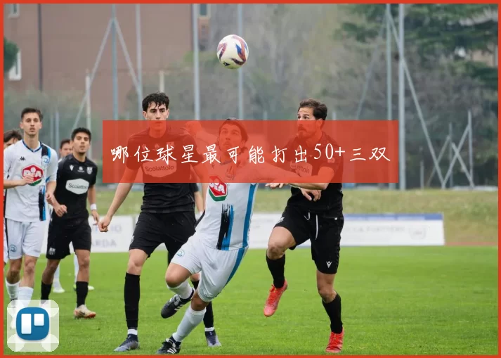 哪位球星最可能打出50+三双