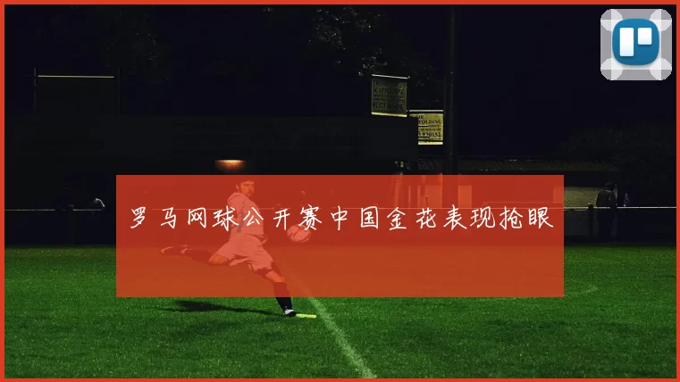 罗马网球公开赛中国金花表现抢眼