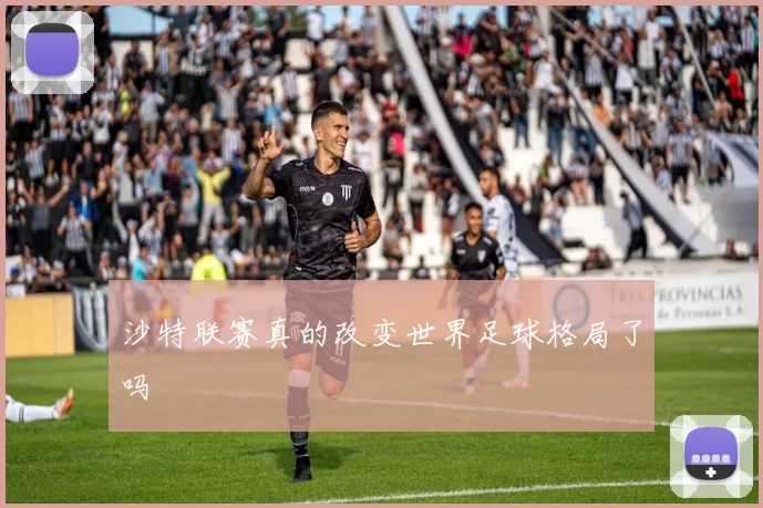 沙特联赛真的改变世界足球格局了吗