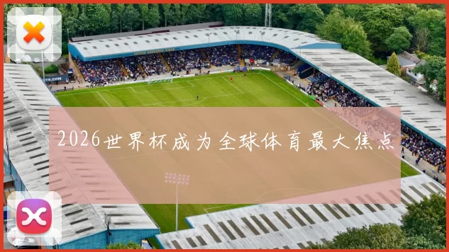 2026世界杯成为全球体育最大焦点
