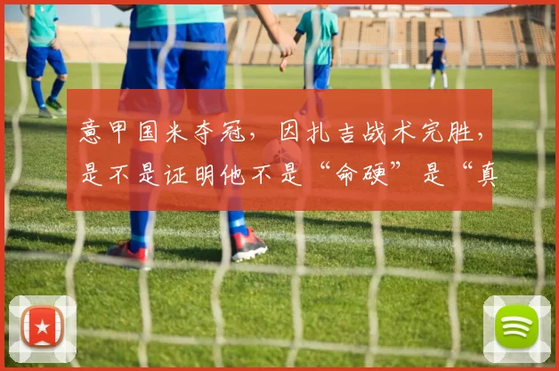 意甲国米夺冠，因扎吉战术完胜，是不是证明他不是“命硬”是“真的懂球”