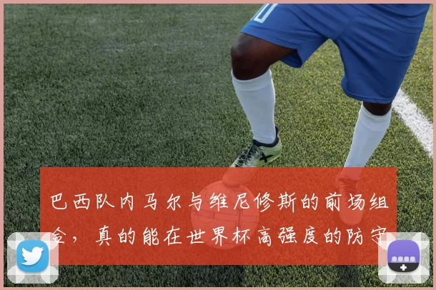 巴西队内马尔与维尼修斯的前场组合，真的能在世界杯高强度的防守下撕开所有缺口吗