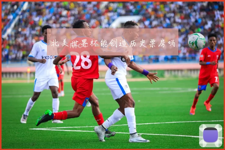 北美世界杯能创造历史票房吗
