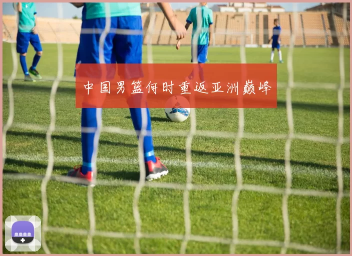 中国男篮何时重返亚洲巅峰