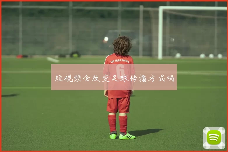 短视频会改变足球传播方式吗